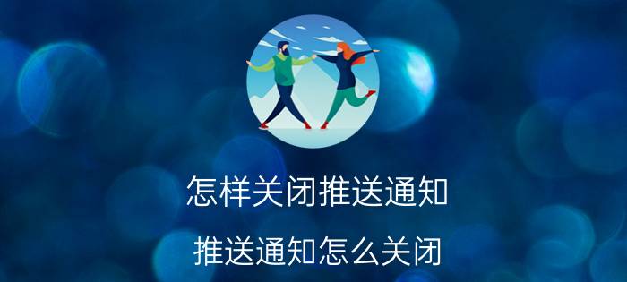 怎样关闭推送通知 推送通知怎么关闭？